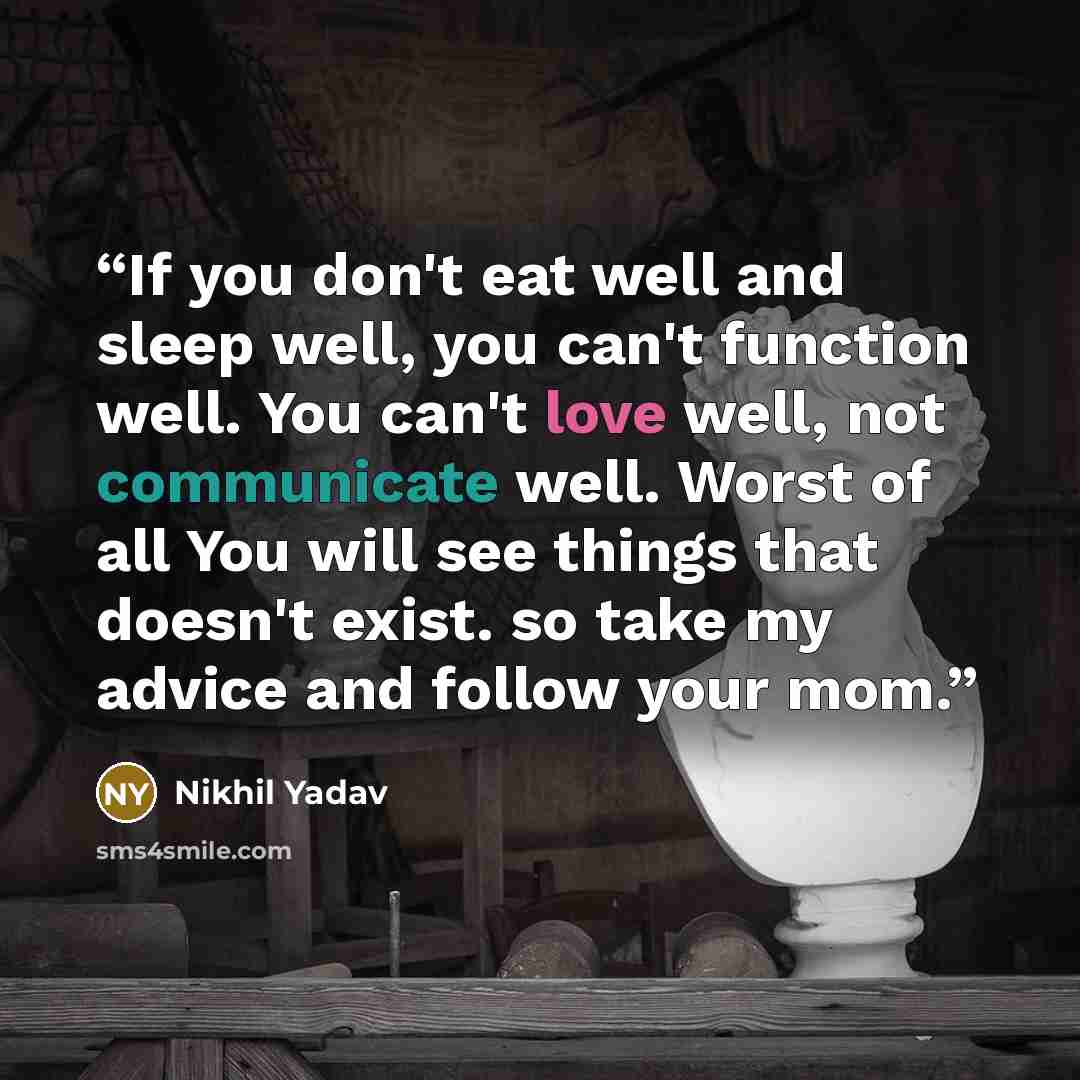 “If you don't eat well and sleep well, you can't function well. You can't love well, not communicate well. Worst of all You will see things that doesn't exist. so take my advice and follow your mom.” quote by Nikhil Yadav