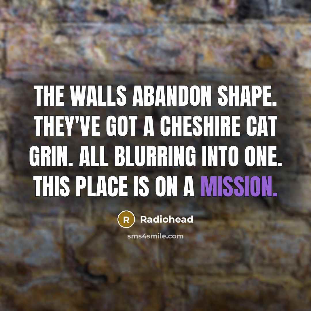 “The walls abandon shape. They've got a cheshire cat grin. All blurring into one. This place is on a mission.” quote by Radiohead