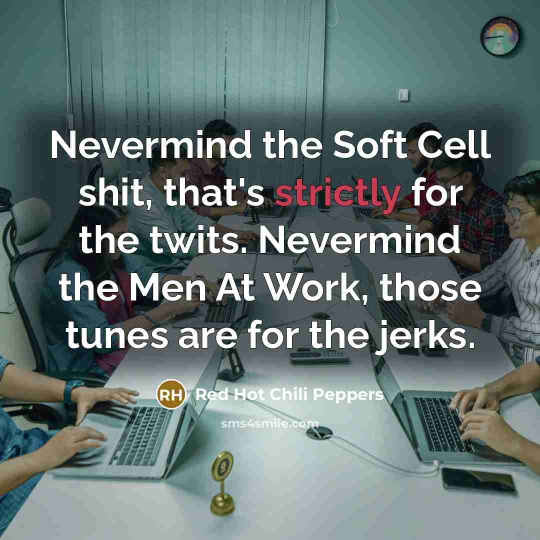 “Nevermind the Soft Cell shit, that's strictly for the twits. Nevermind the Men At Work, those tunes are for the jerks.” quote by Red Hot Chili Peppers