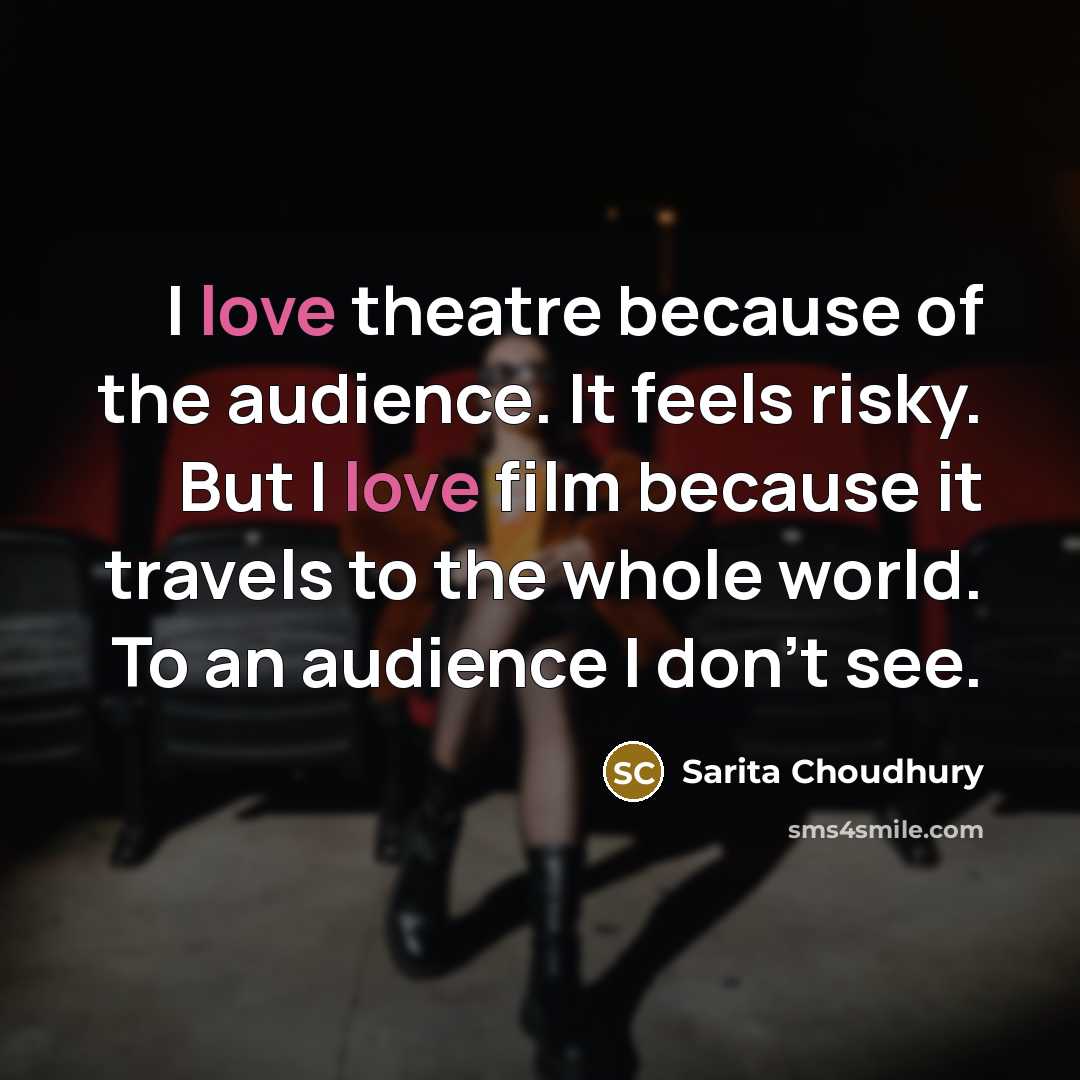“I love theatre because of the audience. It feels risky. But I love film because it travels to the whole world. To an audience I don't see.” quote by Sarita Choudhury