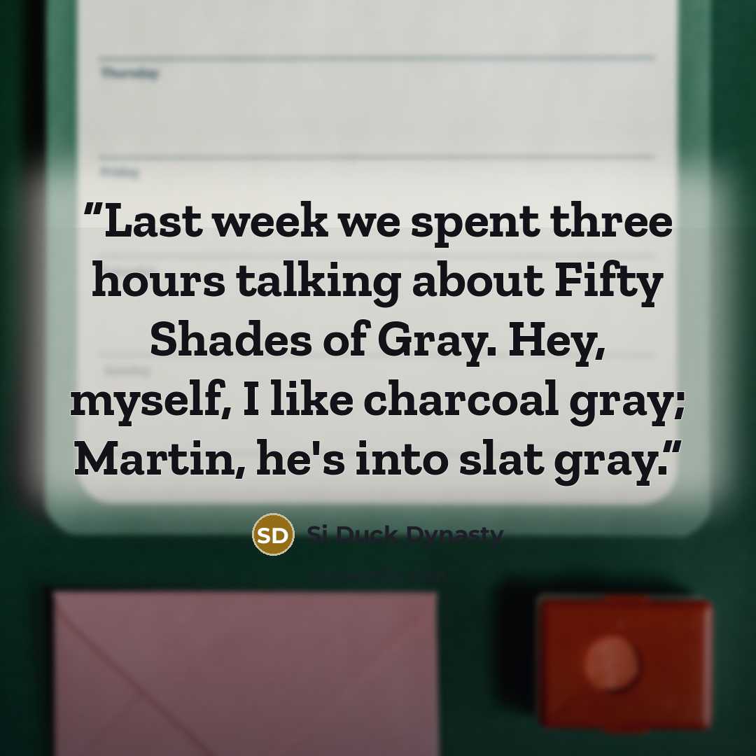 “Last week we spent three hours talking about Fifty Shades of Gray. Hey, myself, I like charcoal gray; Martin, he's into slat gray.” quote by Si Duck Dynasty