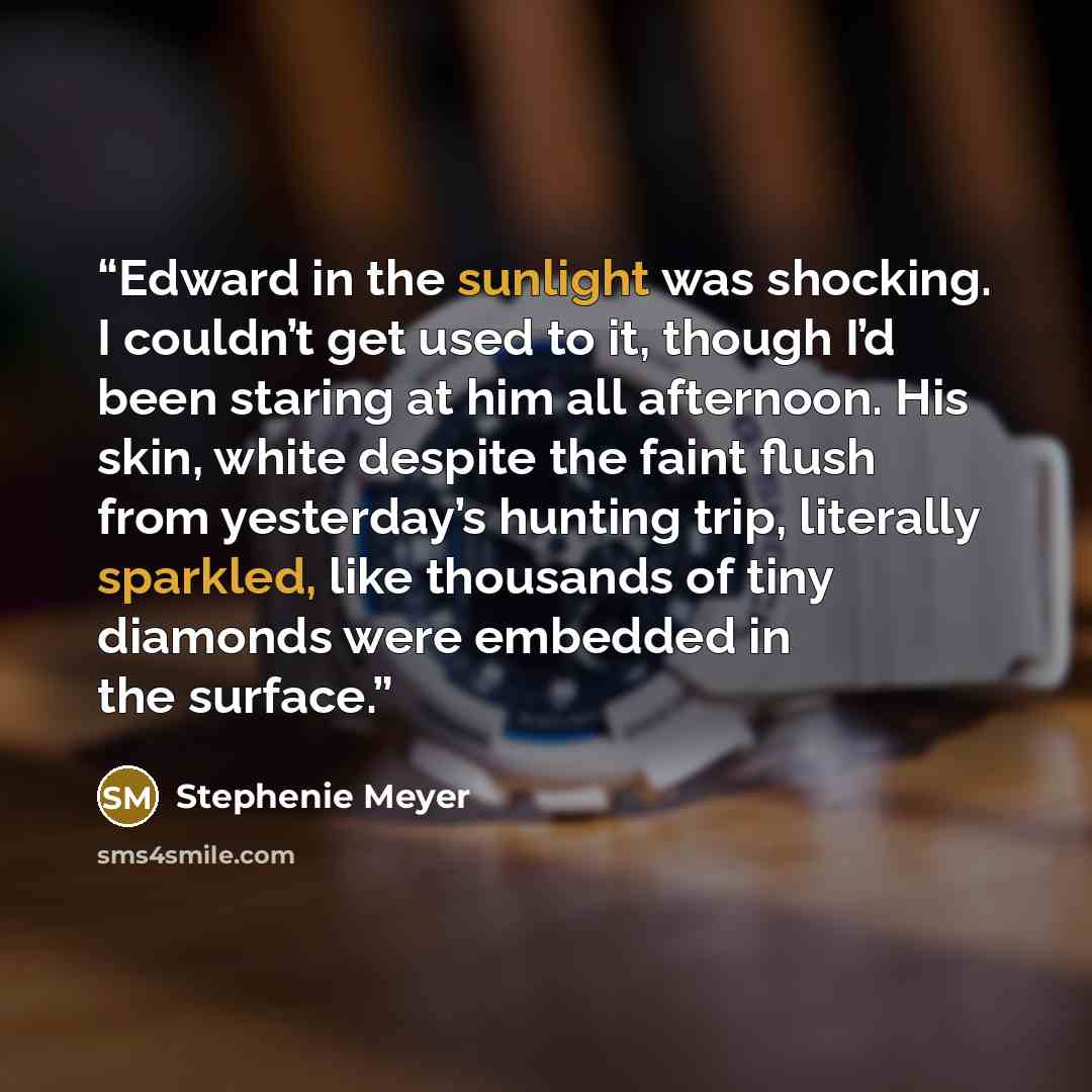 “Edward in the sunlight was shocking. I couldn’t get used to it, though I’d been staring at him all afternoon. His skin, white despite the faint flush from yesterday’s hunting trip, literally sparkled, like thousands of tiny diamonds were embedded in the surface.” quote by Stephenie Meyer