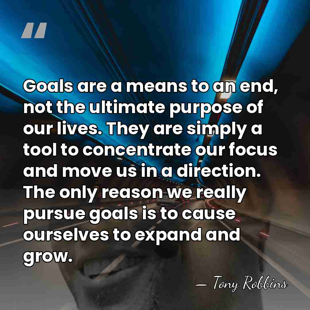 Goals are a means to an end, not the ultimate purpose of&hellip; - Tony Robbins