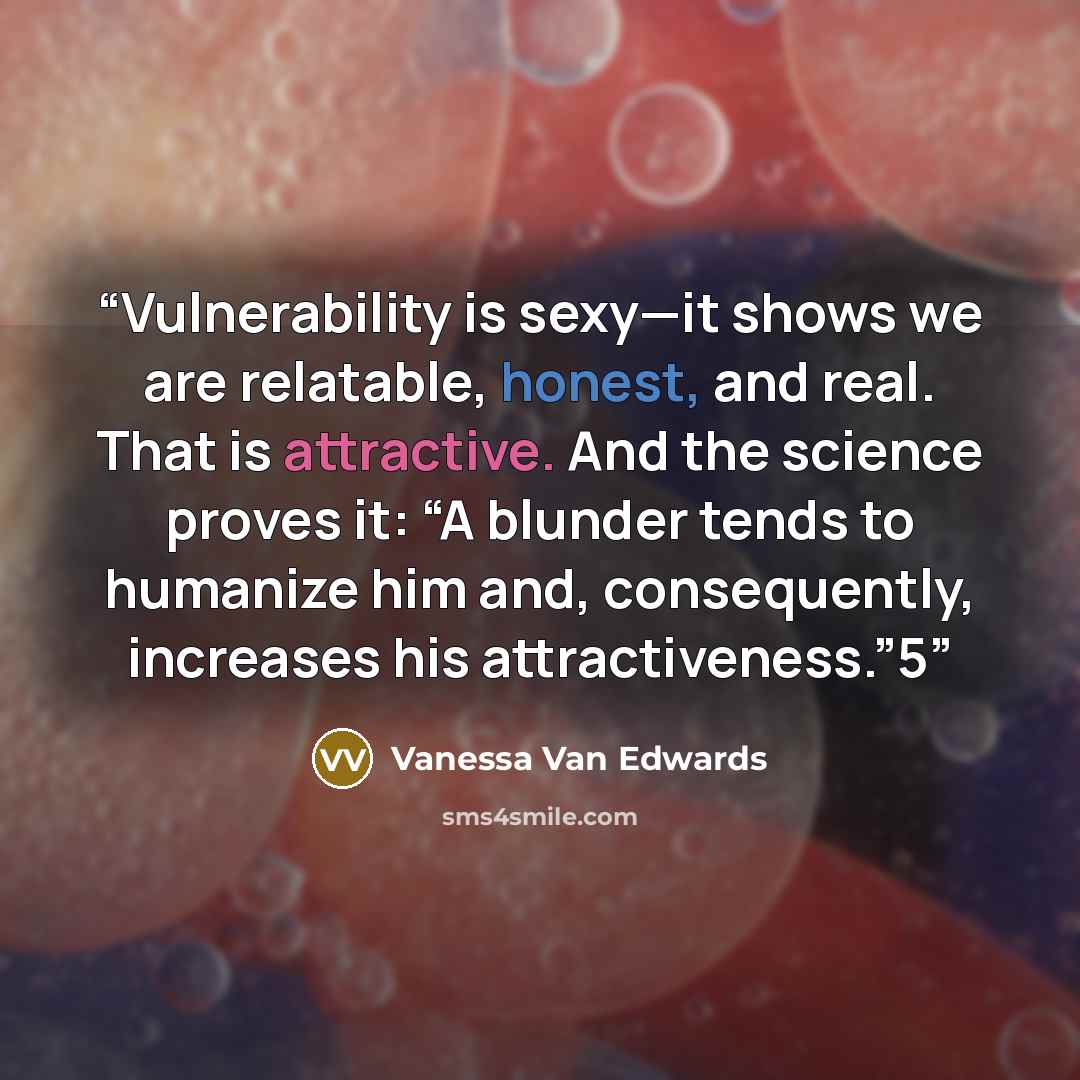 “Vulnerability is sexy—it shows we are relatable, honest, and real. That is attractive. And the science proves it: “A blunder tends to humanize him and, consequently, increases his attractiveness.”5” quote by Vanessa Van Edwards