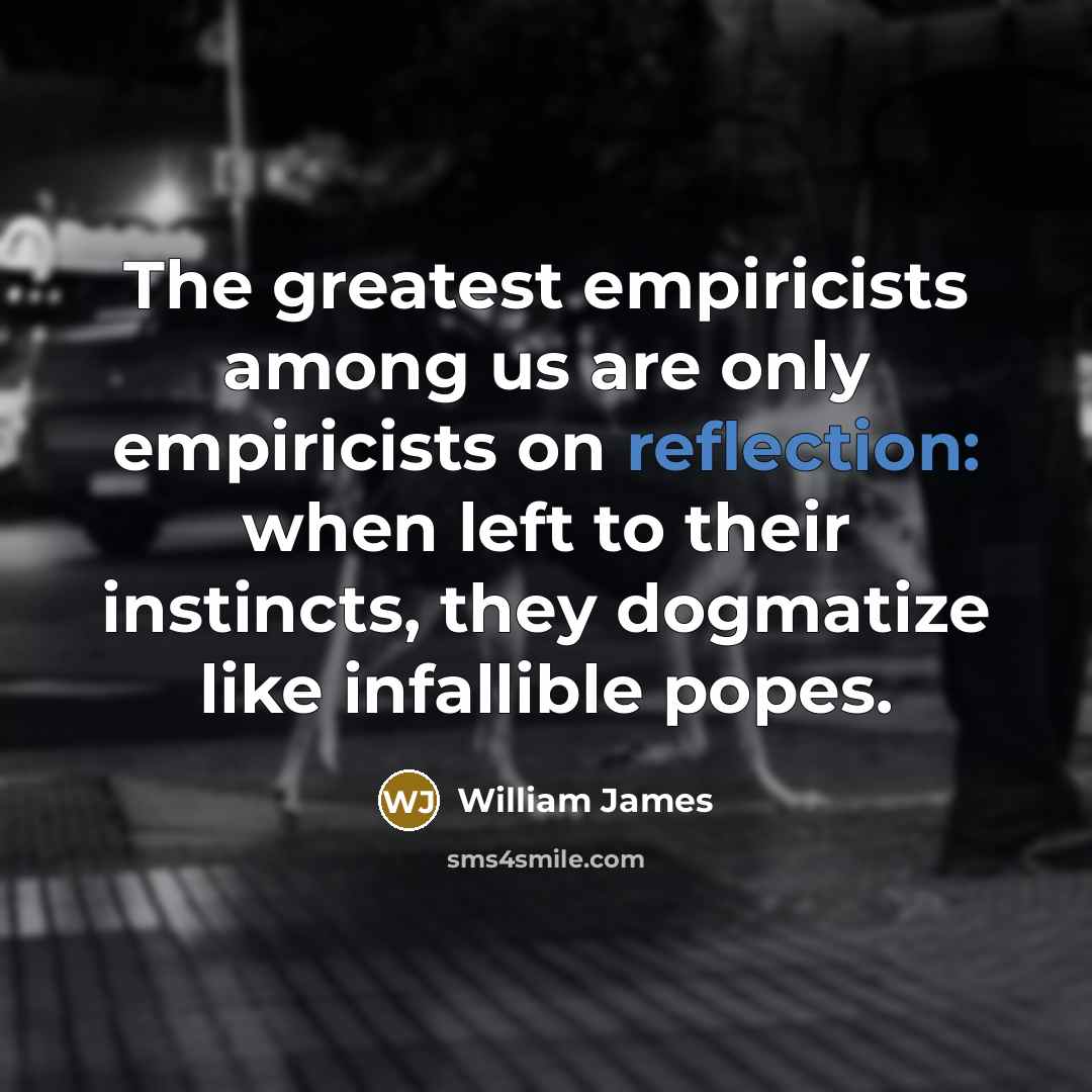 “The greatest empiricists among us are only empiricists on reflection:…” quote by William James