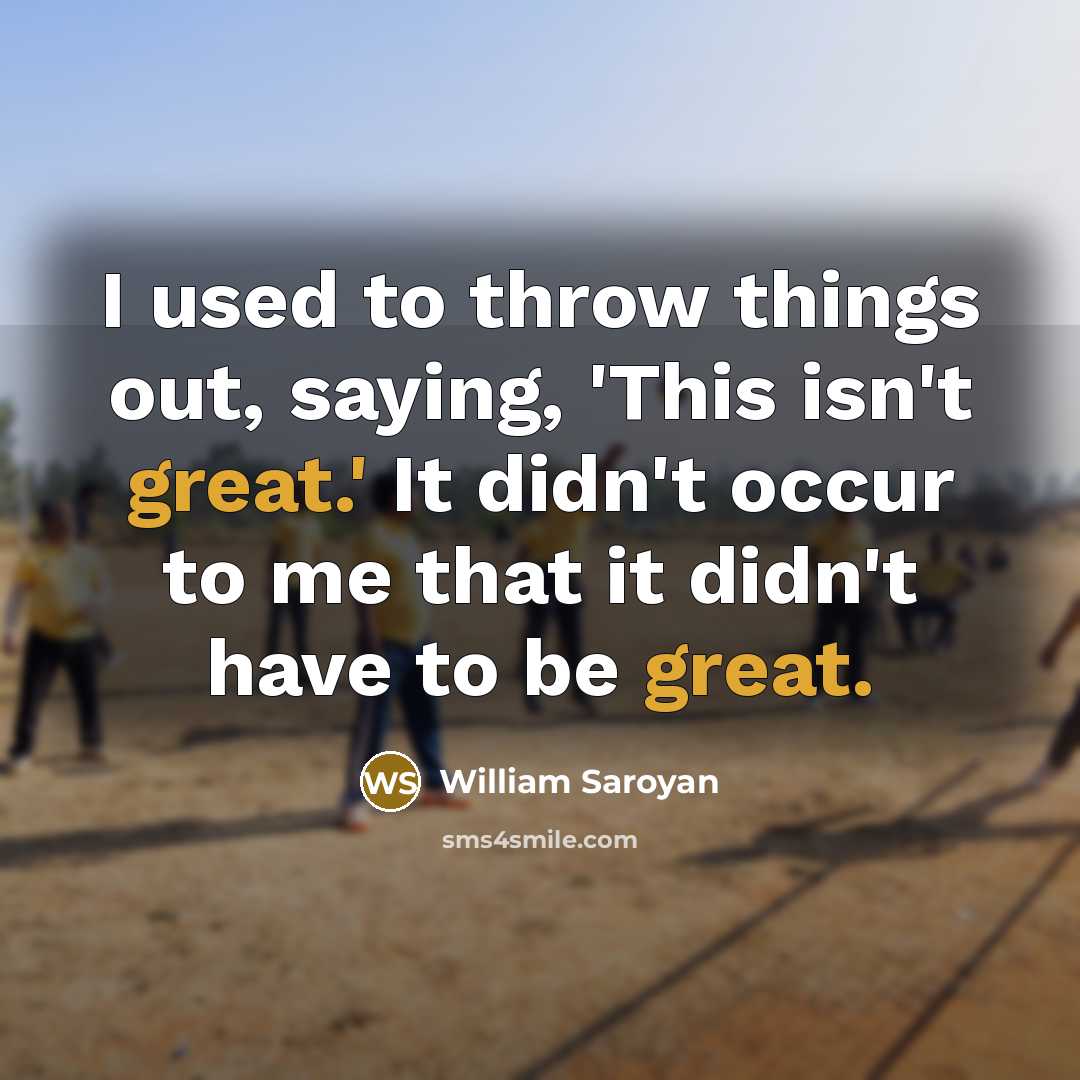 “I used to throw things out, saying, 'This isn't great.'…” quote by William Saroyan