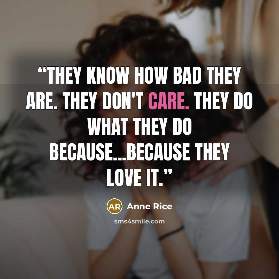“They know how bad they are. They don't care. They do what they do because...because they love it.” quote by Anne Rice