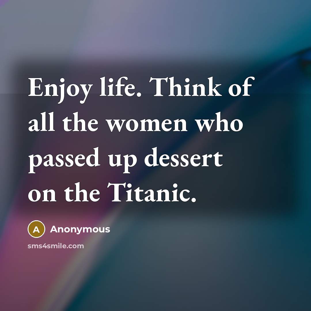“Enjoy life. Think of all the women who passed up dessert on the Titanic.” quote by Anonymous