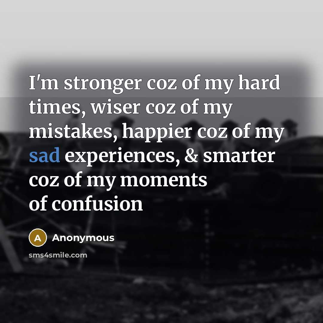 “I'm stronger coz of my hard times, wiser coz of…” quote by Anonymous