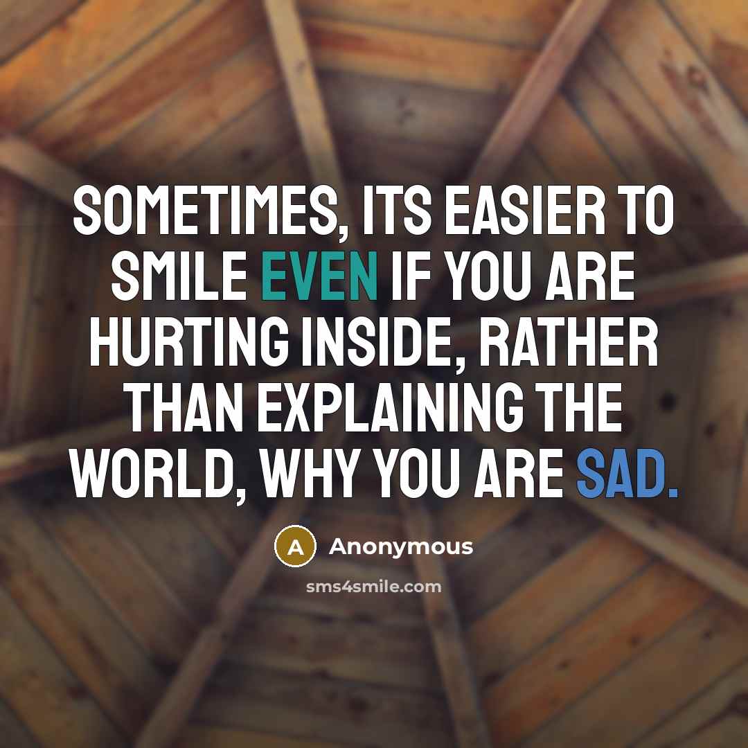 “Sometimes, its easier to smile even if you are hurting inside, rather than explaining the world, WHY YOU ARE SAD.” quote by Anonymous