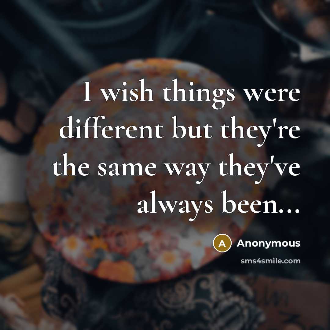 “I wish things were different but they're the same way they've always been...” quote by Anonymous