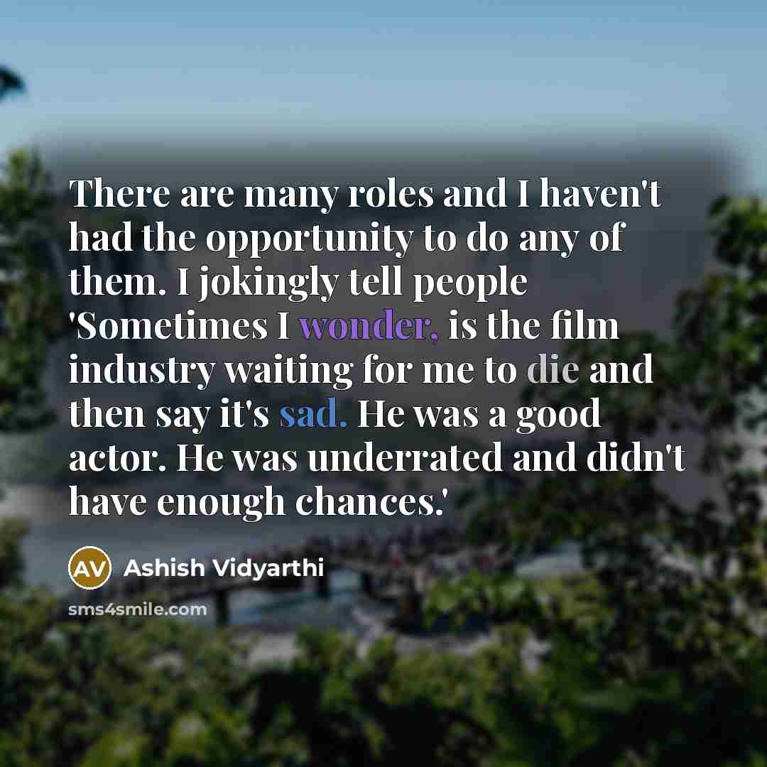 “There are many roles and I haven't had the opportunity to do any of them. I jokingly tell people 'Sometimes I wonder, is the film industry waiting for me to die and then say it's sad. He was a good actor. He was underrated and didn't have enough chances.'” quote by Ashish Vidyarthi