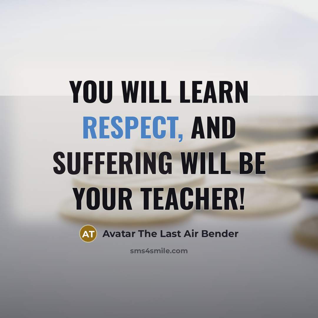 “You will learn respect, and suffering will be your teacher!…” quote by Avatar The Last Air Bender