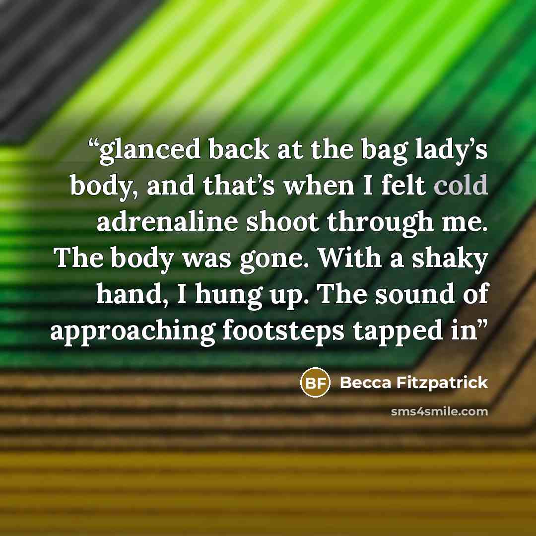 “glanced back at the bag lady’s body, and that’s when I felt cold adrenaline shoot through me. The body was gone. With a shaky hand, I hung up. The sound of approaching footsteps tapped in” quote by Becca Fitzpatrick
