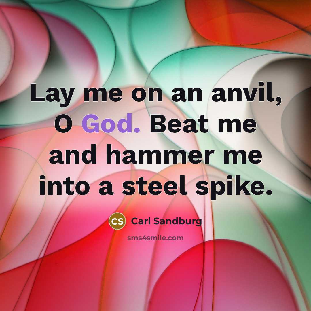 “Lay me on an anvil, O God. Beat me and hammer me into a steel spike.” quote by Carl Sandburg
