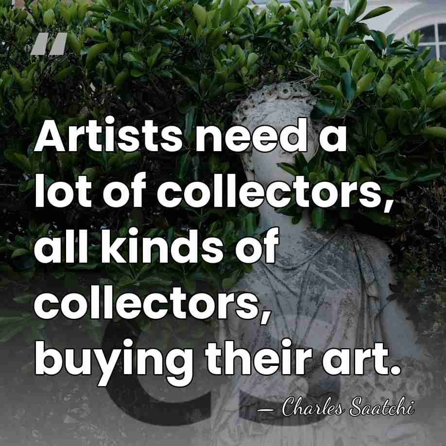 Artists need a lot of collectors, all kinds of collectors, buying their&hellip; - Charles Saatchi