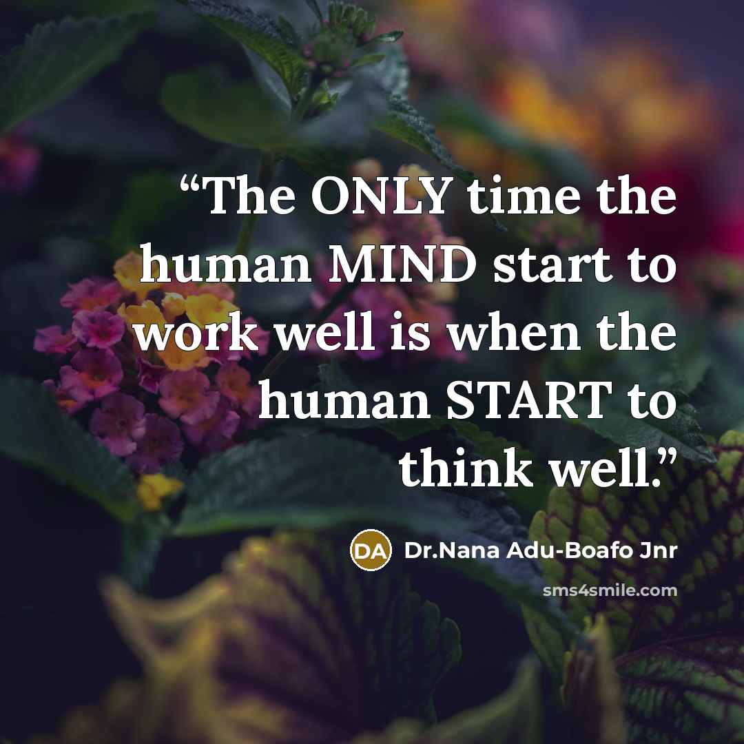 “The ONLY time the human MIND start to work well is when the human START to think well.” quote by Dr.Nana Adu-Boafo Jnr
