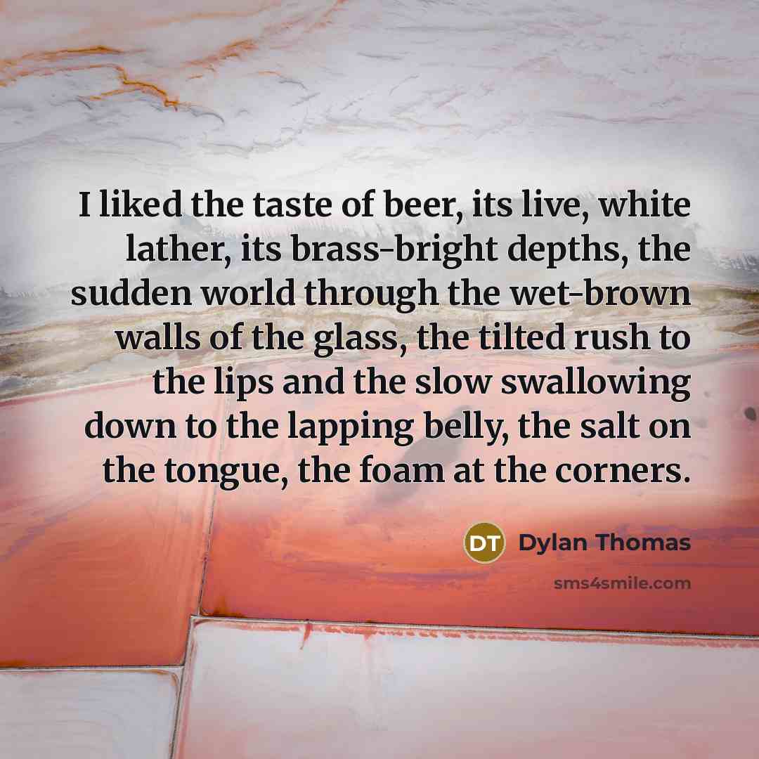 “I liked the taste of beer, its live, white lather,…” quote by Dylan Thomas