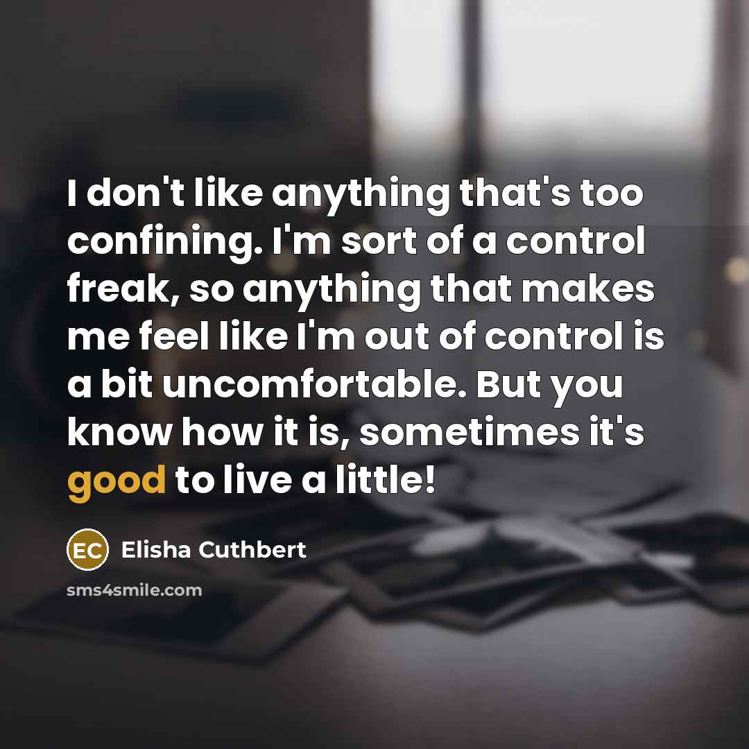 “I don't like anything that's too confining. I'm sort of a control freak, so anything that makes me feel like I'm out of control is a bit uncomfortable. But you know how it is, sometimes it's good to live a little!” quote by Elisha Cuthbert