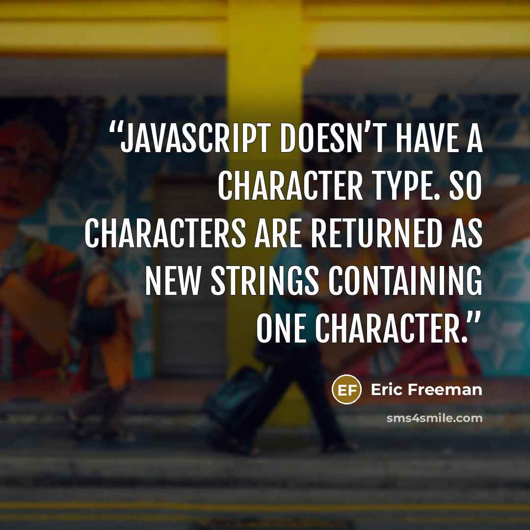 “JavaScript doesn’t have a character type. So characters are returned as new strings containing one character.” quote by Eric Freeman