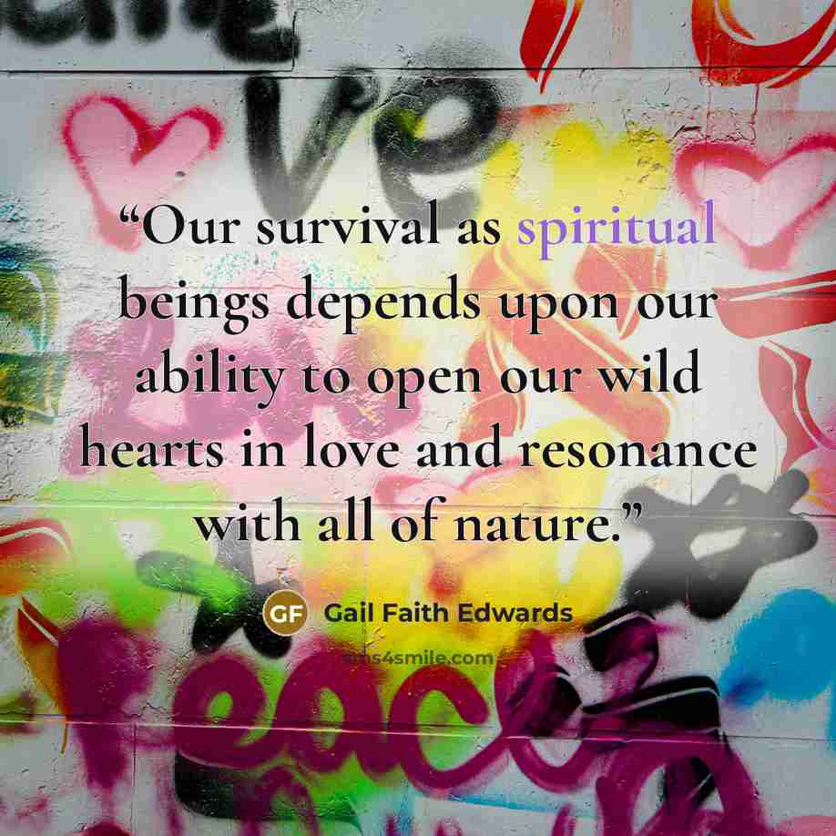 “Our survival as spiritual beings depends upon our ability to open our wild hearts in love and resonance with all of nature.” quote by Gail Faith Edwards