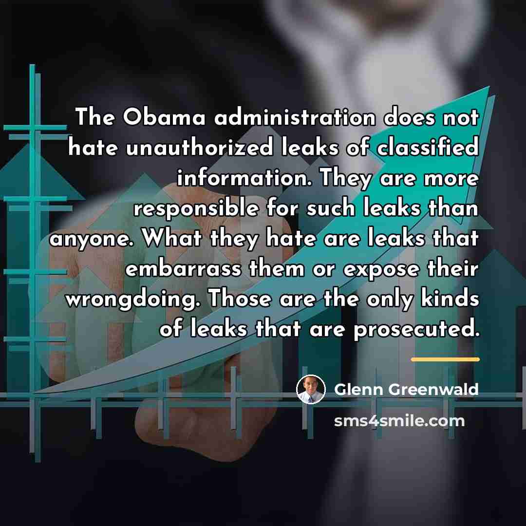 “The Obama administration does not hate unauthorized leaks of classified…” quote by Glenn Greenwald