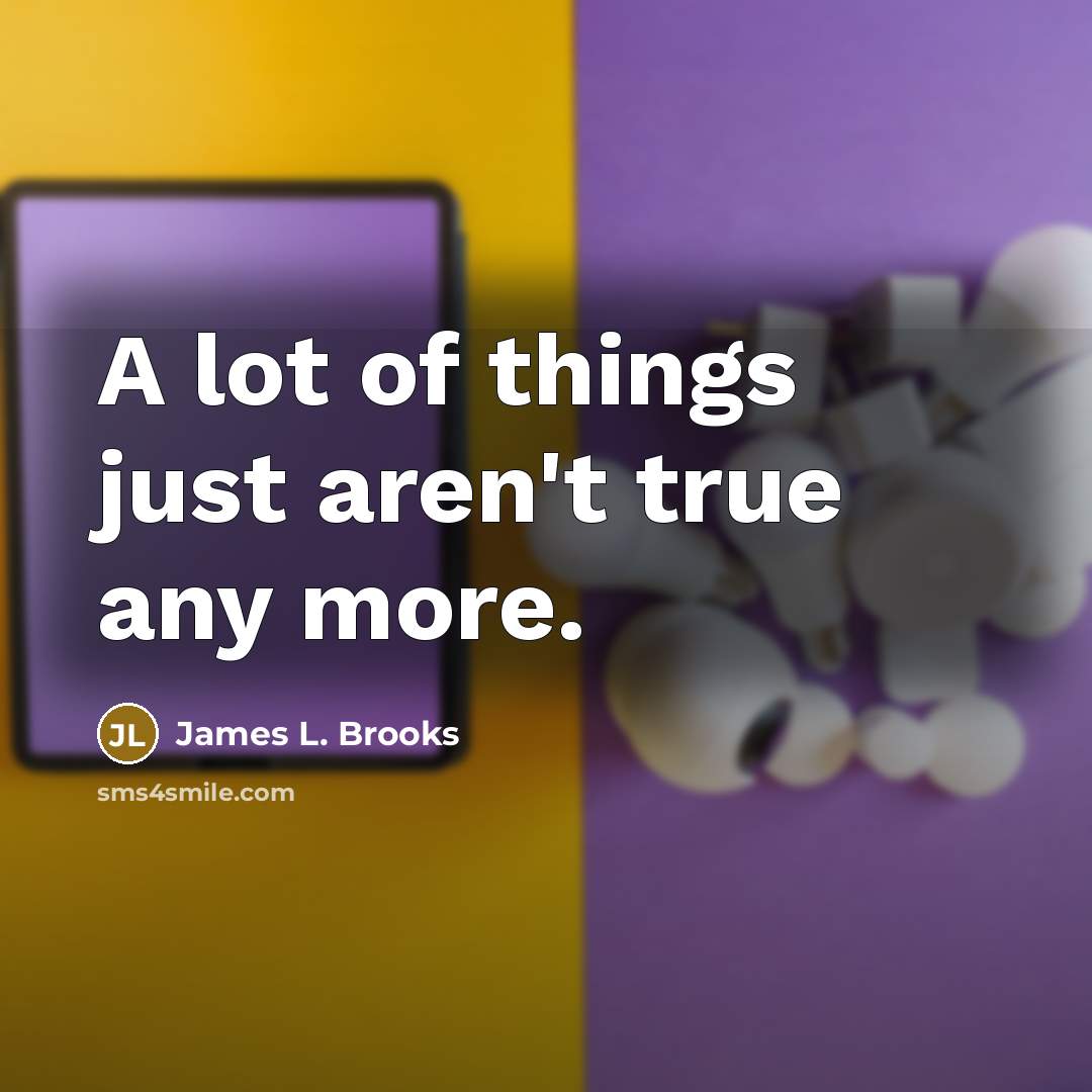“A lot of things just aren't true any more.” quote by James L. Brooks