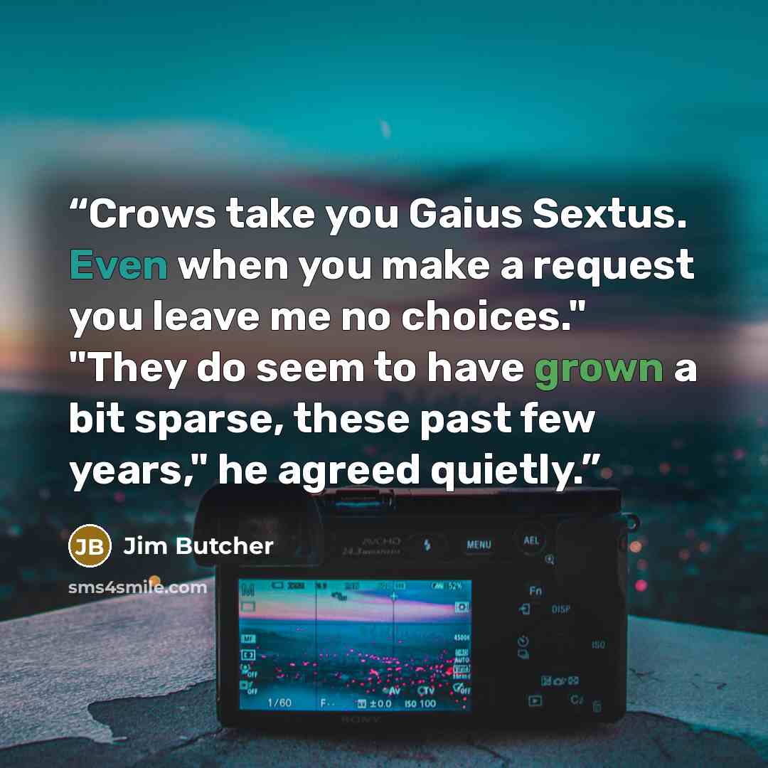 “Crows take you Gaius Sextus. Even when you make a request you leave me no choices." "They do seem to have grown a bit sparse, these past few years," he agreed quietly.” quote by Jim Butcher