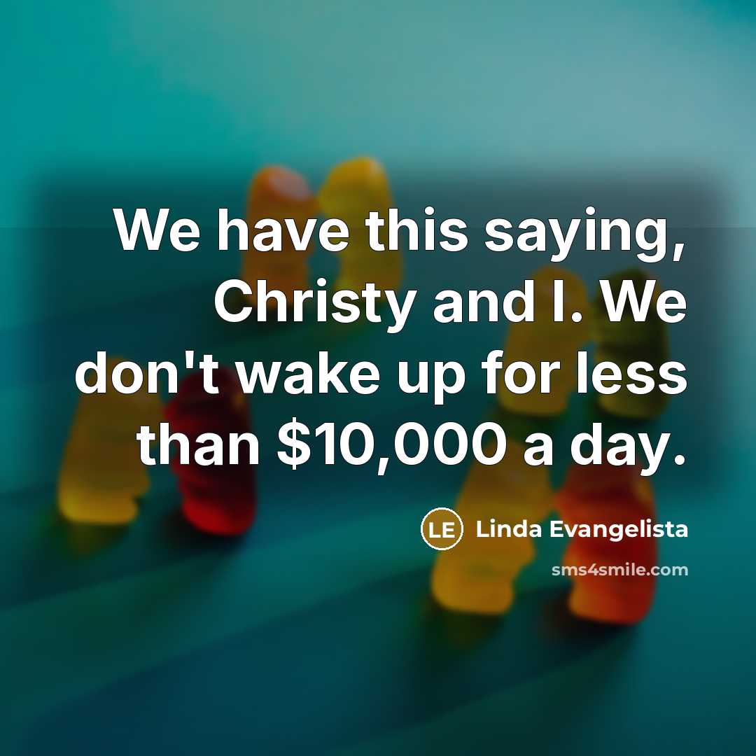 “We have this saying, Christy and I. We don't wake…” quote by Linda Evangelista