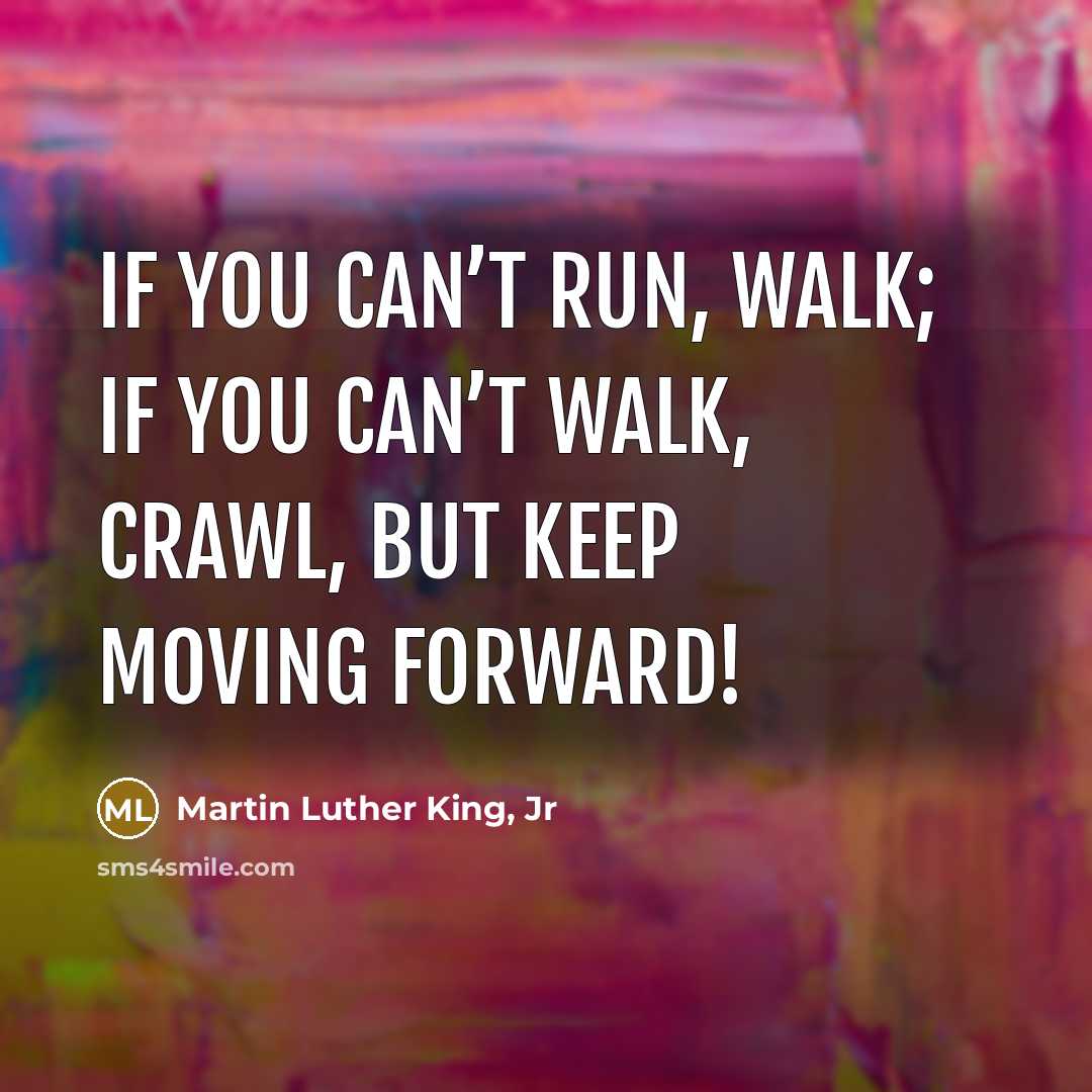 “If you can’t run, walk; if you can’t walk, crawl,…” quote by Martin Luther King, Jr