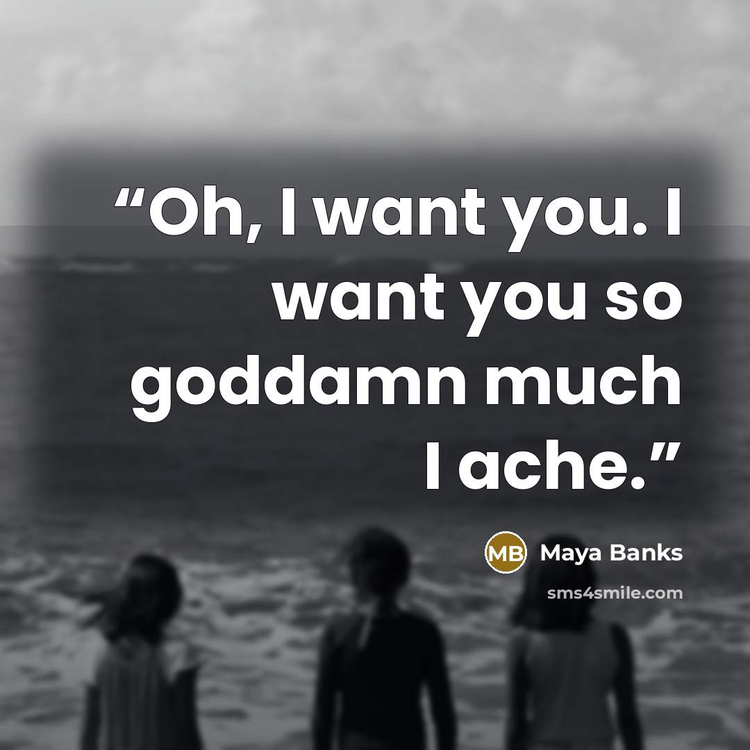 “Oh, I want you. I want you so goddamn much I ache.” quote by Maya Banks