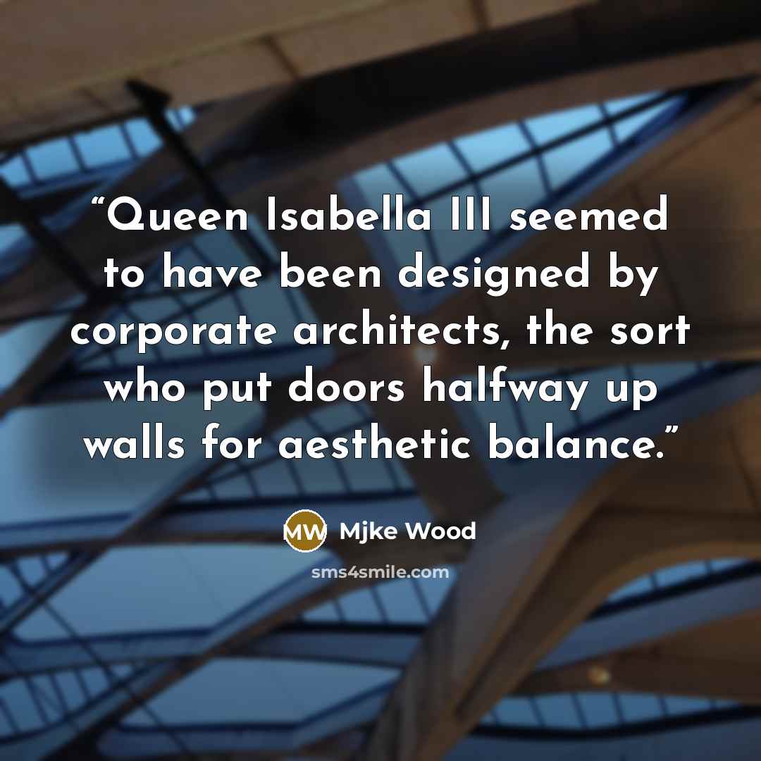 “Queen Isabella III seemed to have been designed by corporate architects, the sort who put doors halfway up walls for aesthetic balance.” quote by Mjke Wood