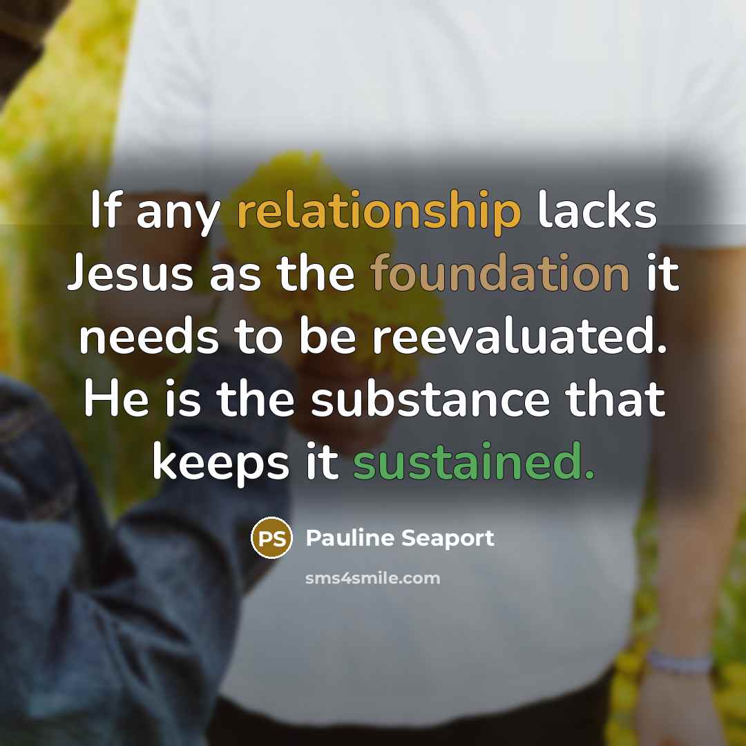 “If any relationship lacks Jesus as the foundation it needs to be reevaluated. He is the substance that keeps it sustained.” quote by Pauline Seaport