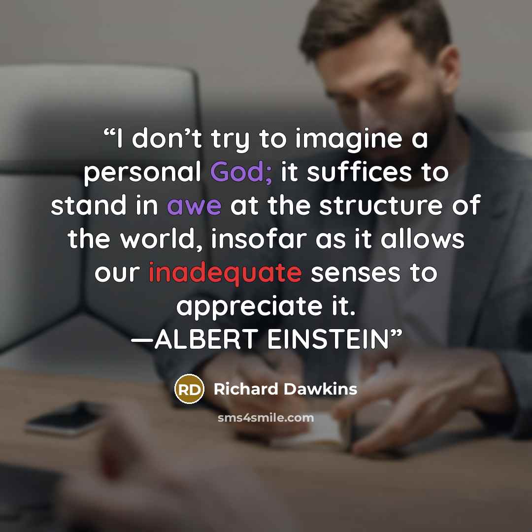 “I don’t try to imagine a personal God; it suffices to stand in awe at the structure of the world, insofar as it allows our inadequate senses to appreciate it. —ALBERT EINSTEIN” quote by Richard Dawkins