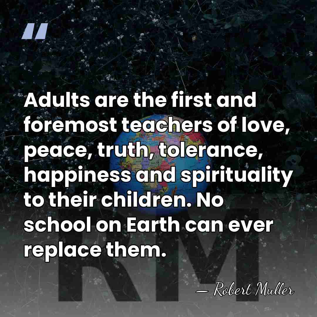 Adults are the first and foremost teachers of love, peace, truth, tolerance,&hellip; - Robert Muller