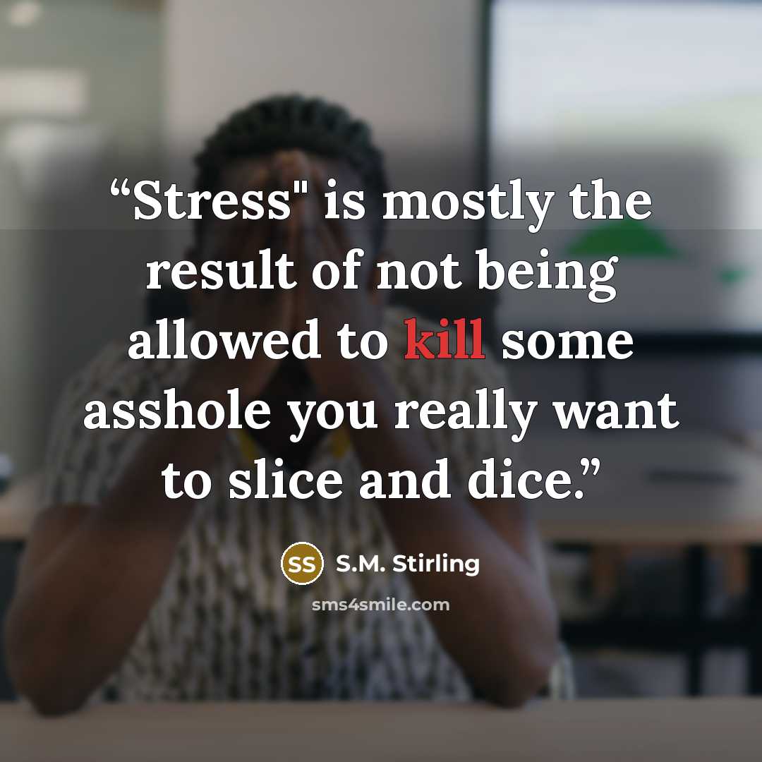 “Stress" is mostly the result of not being allowed to kill some asshole you really want to slice and dice.” quote by S.M. Stirling