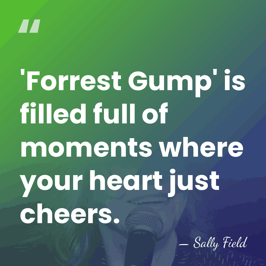 'Forrest Gump' is filled full of moments where your heart just cheers. - Sally Field