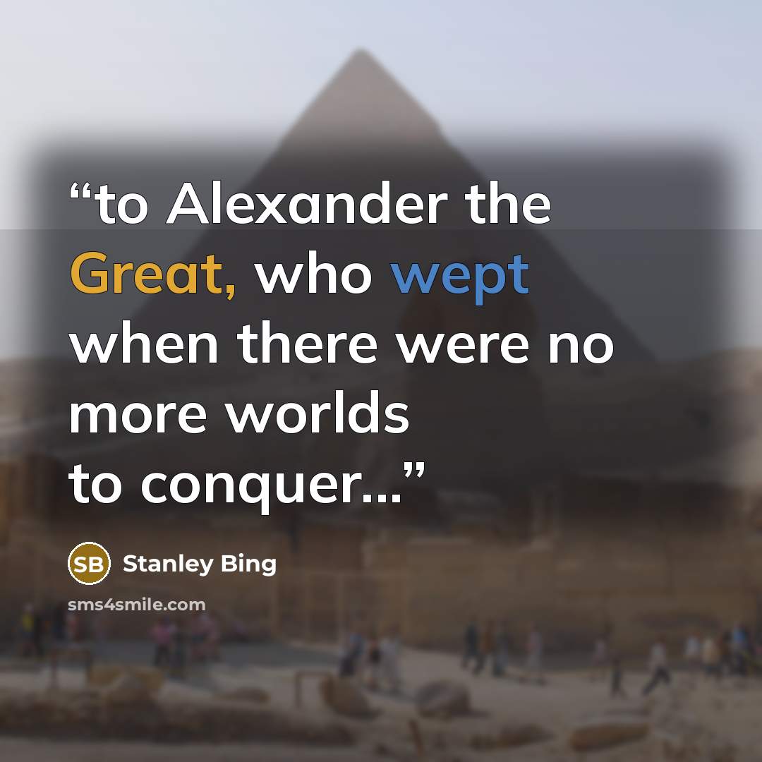 “to Alexander the Great, who wept when there were no more worlds to conquer...” quote by Stanley Bing