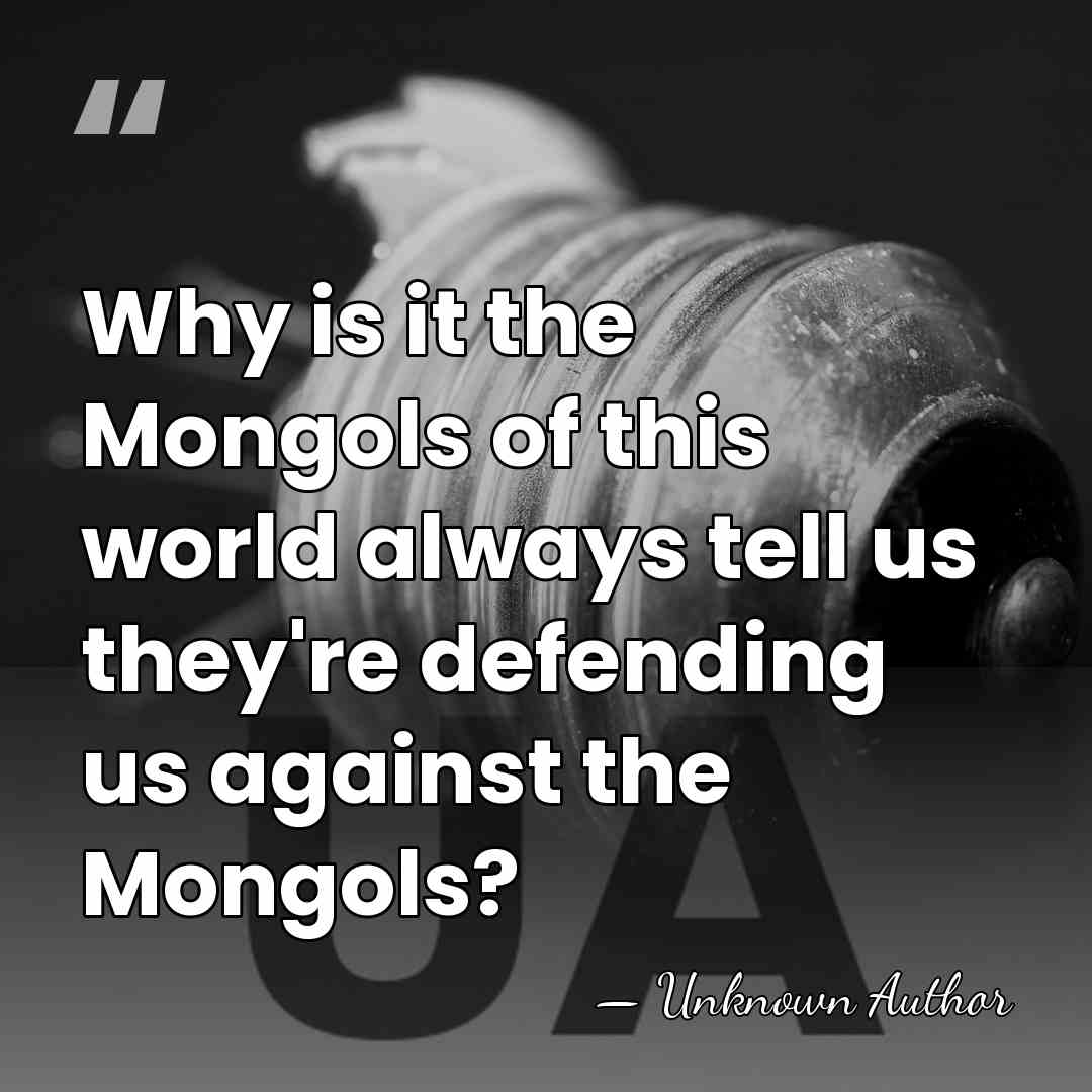Why is it the Mongols of this world always tell us they're&hellip; - Unknown Author