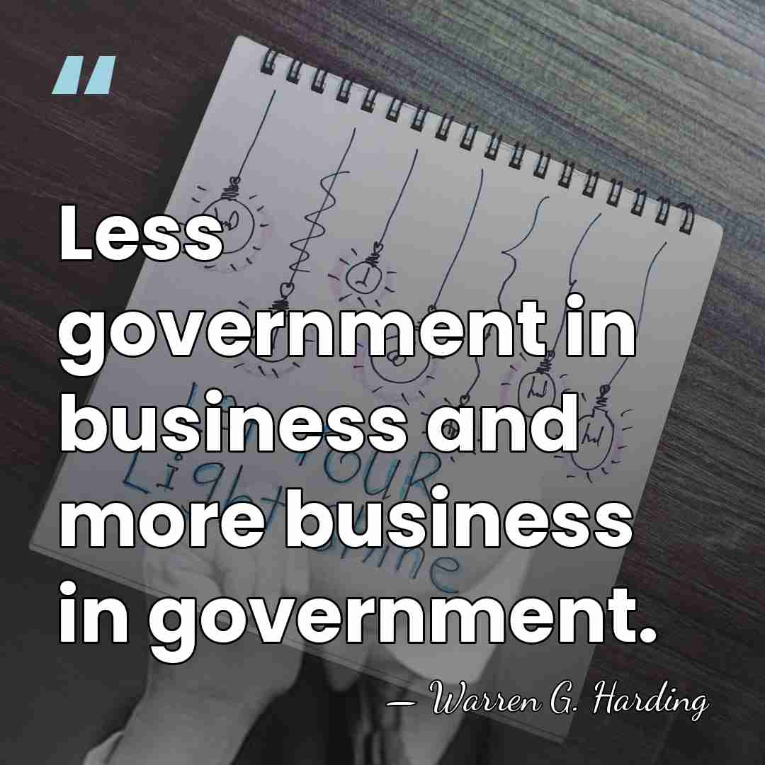 Less government in business and more business in government. - Warren G. Harding