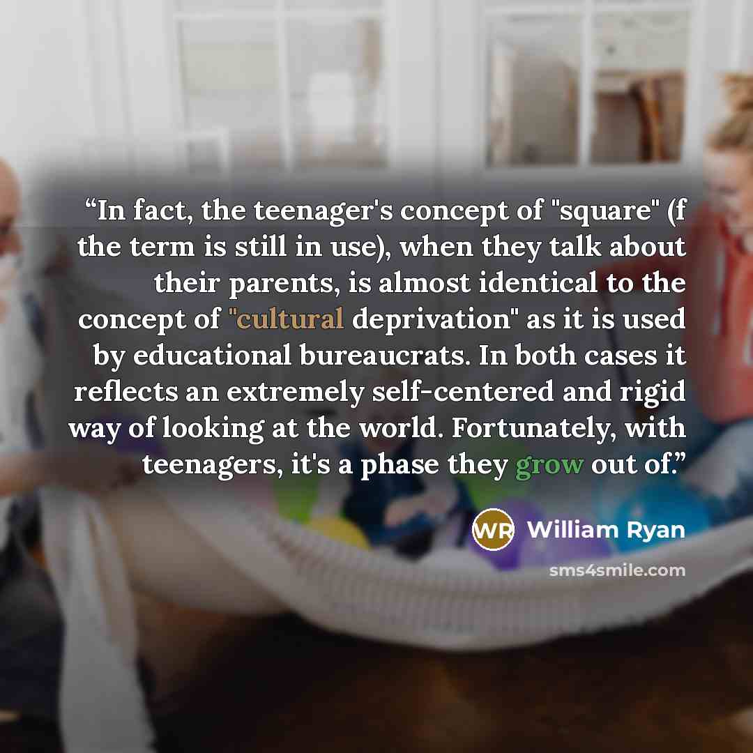 “In fact, the teenager's concept of "square" (f the term is still in use), when they talk about their parents, is almost identical to the concept of "cultural deprivation" as it is used by educational bureaucrats. In both cases it reflects an extremely self-centered and rigid way of looking at the…” quote by William Ryan