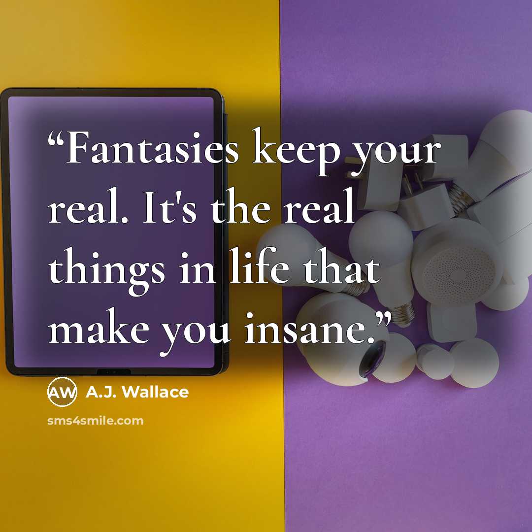 “Fantasies keep your real. It's the real things in life that make you insane.” quote by A.J. Wallace