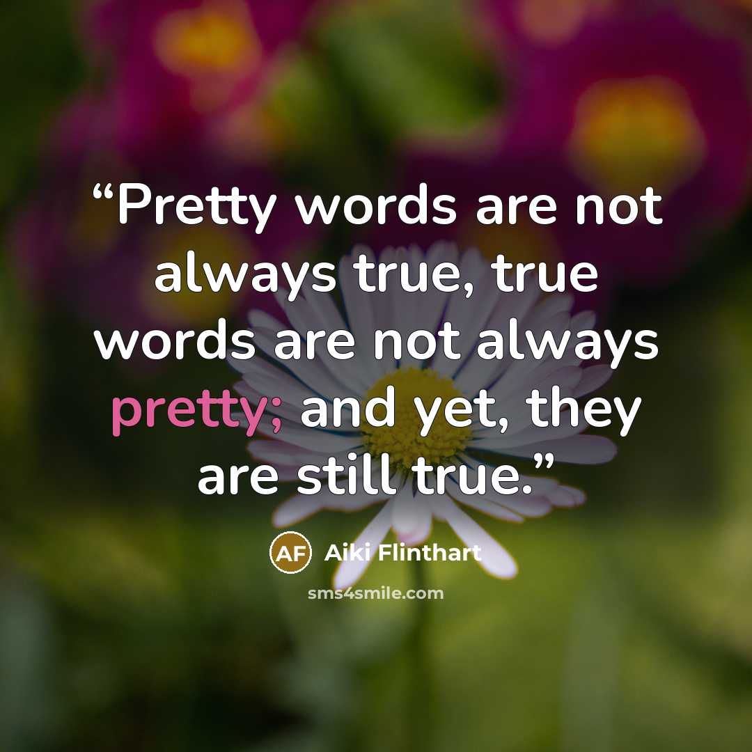 “Pretty words are not always true, true words are not always pretty; and yet, they are still true.” quote by Aiki Flinthart