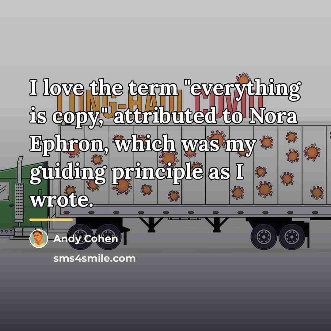 “I love the term "everything is copy," attributed to Nora…” quote by Andy Cohen
