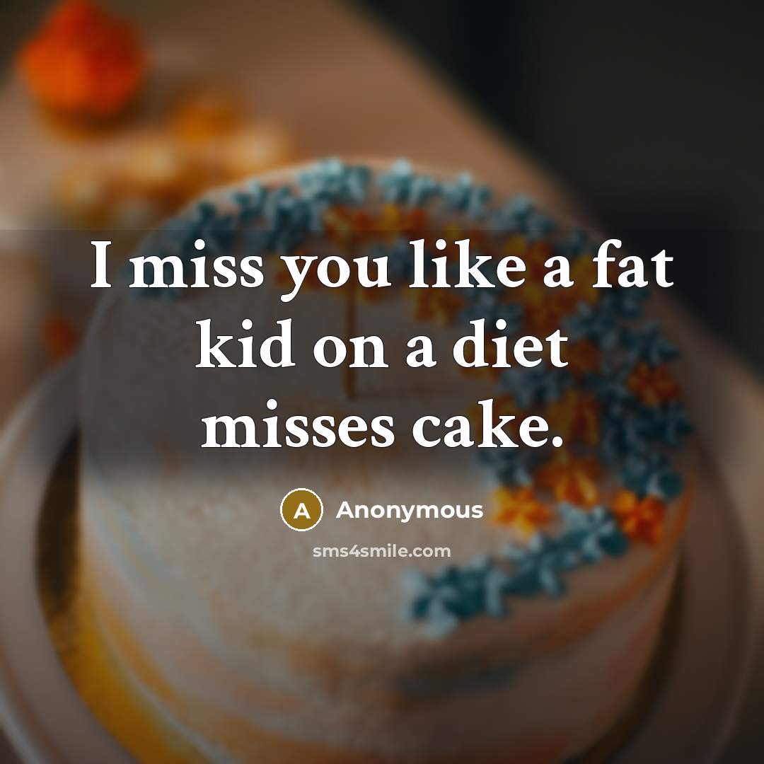 “I miss you like a fat kid on a diet misses cake.” quote by Anonymous