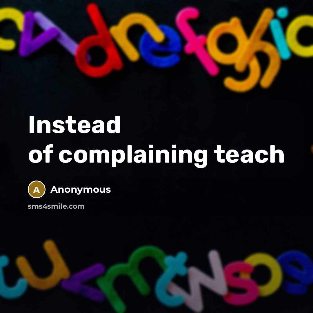 “Instead of complaining teach” quote by Anonymous