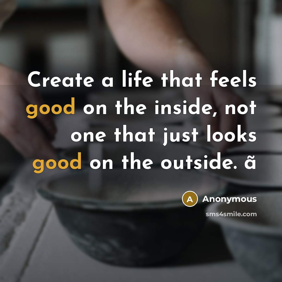 “Create a life that feels good on the inside, not one that just looks good on the outside. ã” quote by Anonymous
