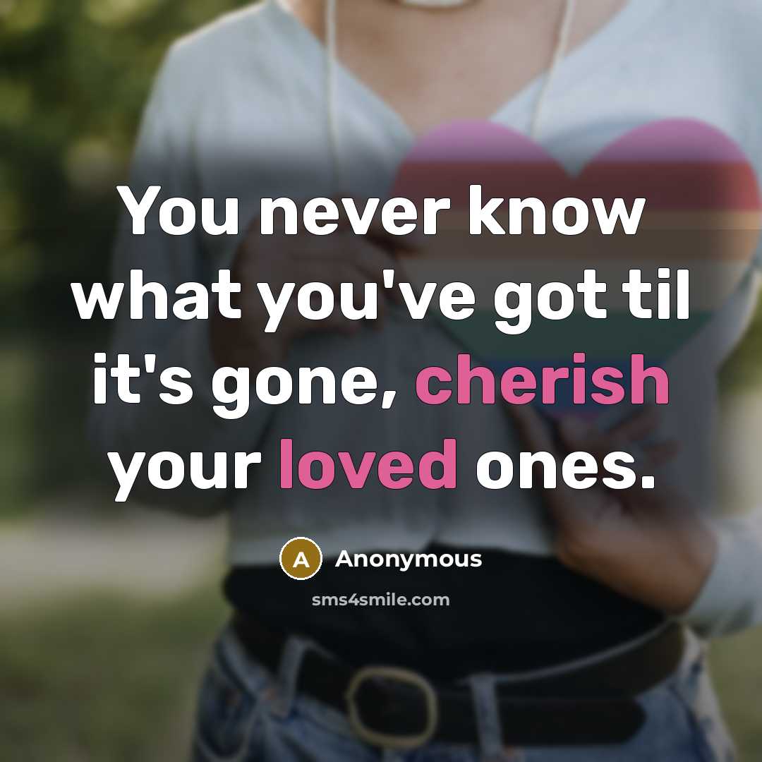 “You never know what you've got til it's gone, cherish your loved ones.” quote by Anonymous