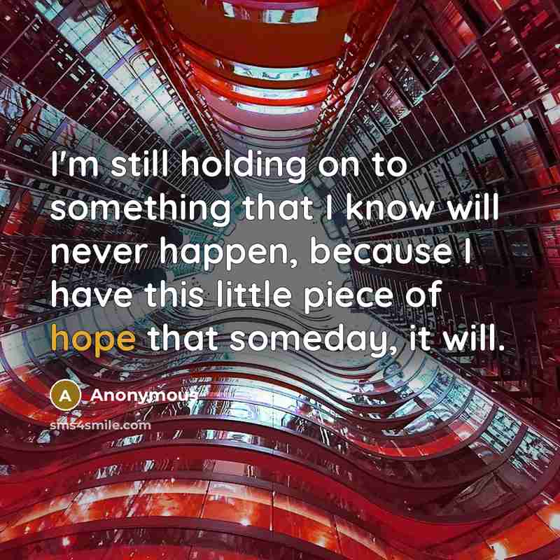 “I'm still holding on to something that I know will never happen, because I have this little piece of hope that someday, it will.” quote by Anonymous