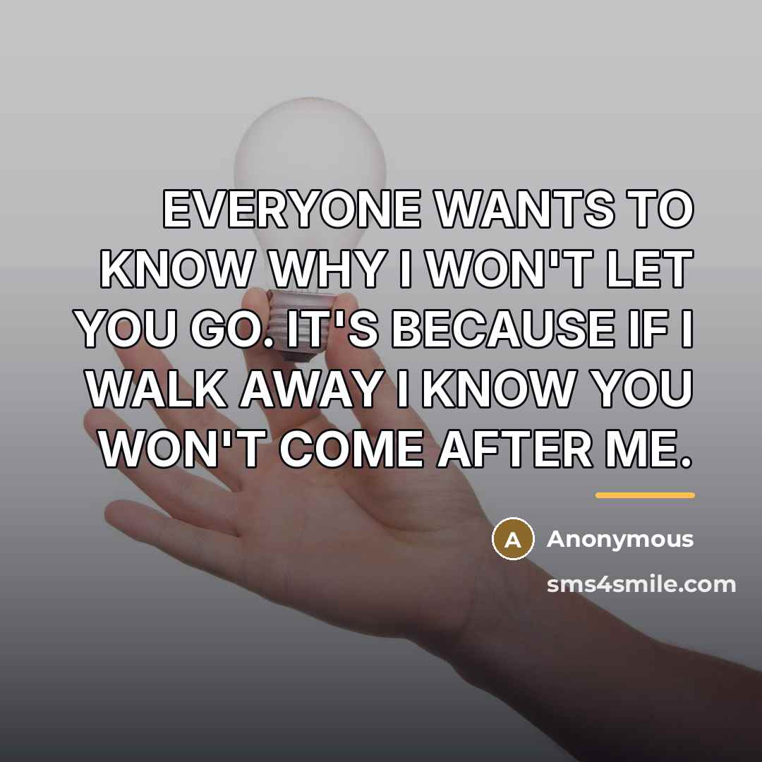 “EVERYONE WANTS TO KNOW WHY I WON'T LET YOU GO.…” quote by Anonymous
